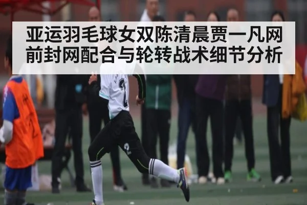 亚运羽毛球女双陈清晨贾一凡网前封网配合与轮转战术细节分析
