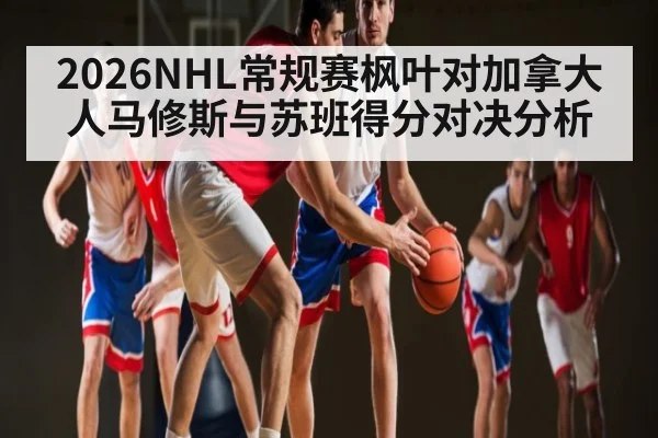 2026NHL常规赛枫叶对加拿大人马修斯与苏班得分对决分析