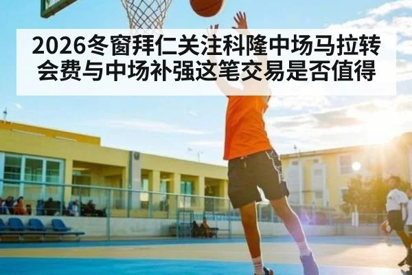 2026冬窗拜仁关注科隆中场马拉转会费与中场补强这笔交易是否值得