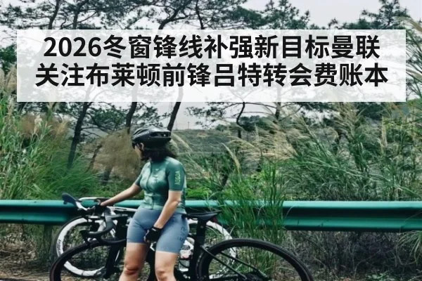 2026冬窗锋线补强新目标曼联关注布莱顿前锋吕特转会费账本